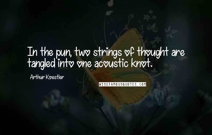 Arthur Koestler quotes: In the pun, two strings of thought are tangled into one acoustic knot.