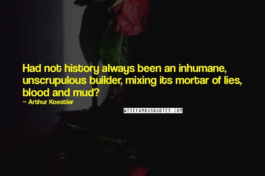 Arthur Koestler quotes: Had not history always been an inhumane, unscrupulous builder, mixing its mortar of lies, blood and mud?