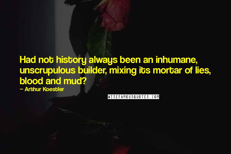 Arthur Koestler quotes: Had not history always been an inhumane, unscrupulous builder, mixing its mortar of lies, blood and mud? Arthur Koestler quotes: Had not history always been an inhumane, unscrupulous builder, mixing its mortar of lies, blood and mud?