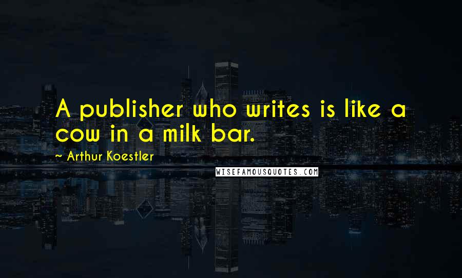 Arthur Koestler quotes: A publisher who writes is like a cow in a milk bar.