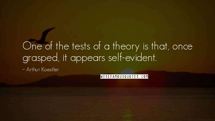 Arthur Koestler quotes: One of the tests of a theory is that, once grasped, it appears self-evident.