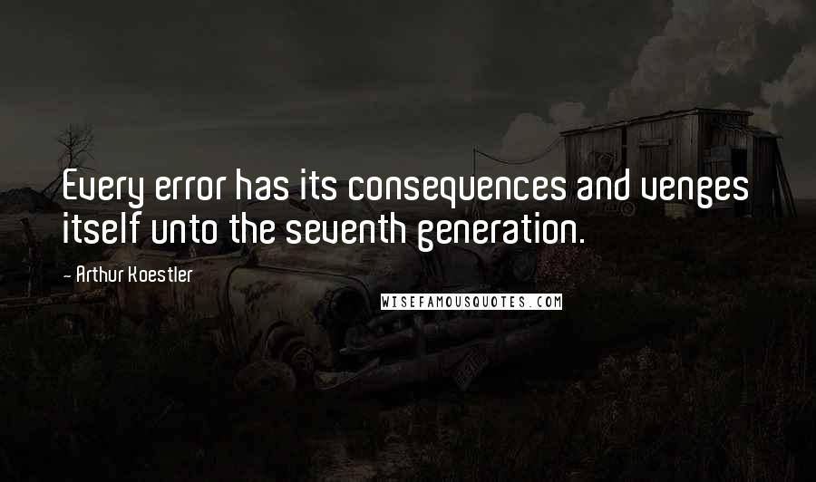 Arthur Koestler quotes: Every error has its consequences and venges itself unto the seventh generation.