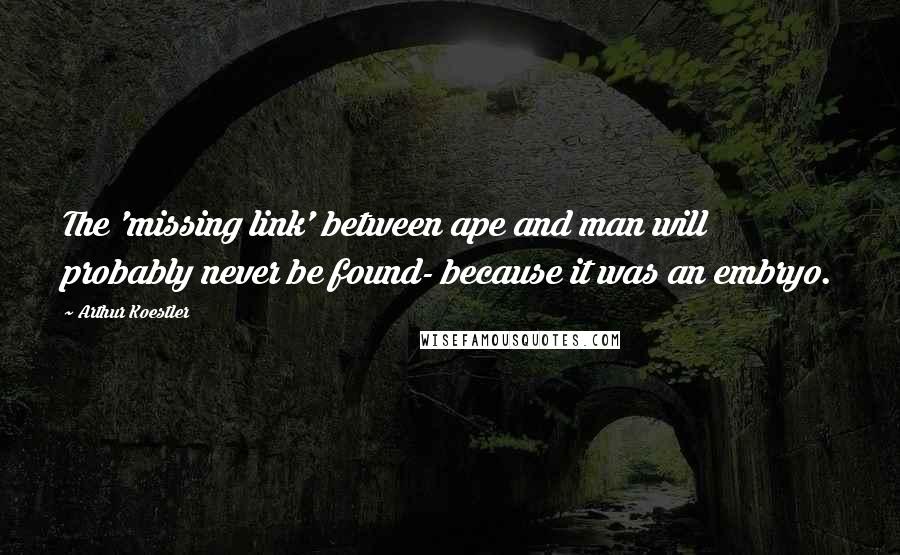 Arthur Koestler quotes: The 'missing link' between ape and man will probably never be found- because it was an embryo.