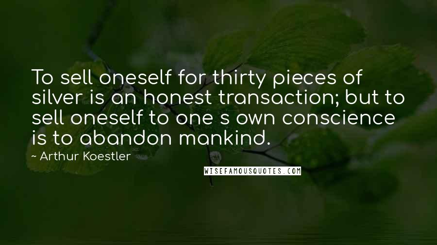 Arthur Koestler quotes: To sell oneself for thirty pieces of silver is an honest transaction; but to sell oneself to one s own conscience is to abandon mankind. Arthur Koestler quotes: To sell oneself for thirty pieces of silver is an honest transaction; but to sell oneself to one s own conscience is to abandon mankind.