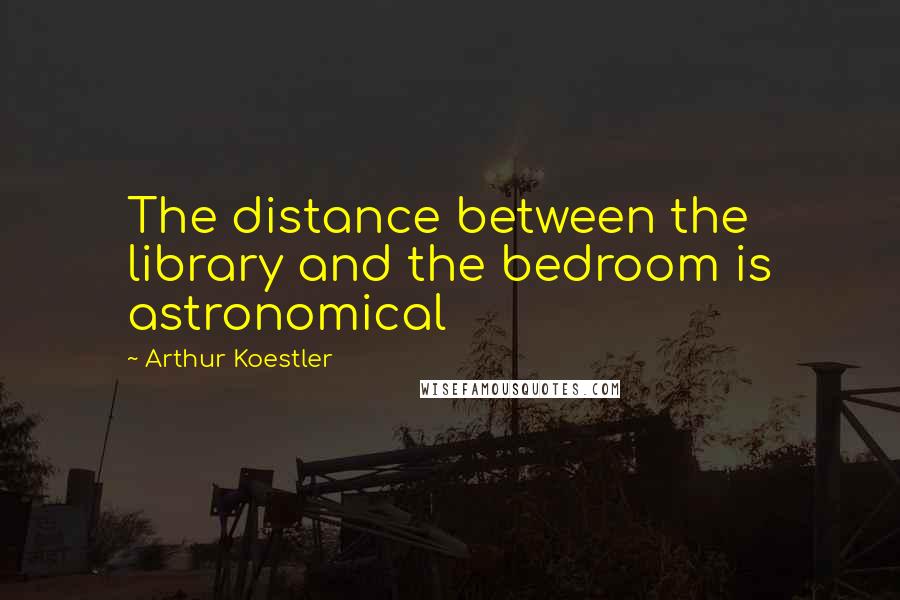 Arthur Koestler quotes: The distance between the library and the bedroom is astronomical