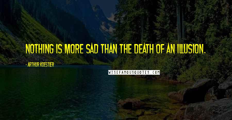 Arthur Koestler quotes: Nothing is more sad than the death of an illusion.