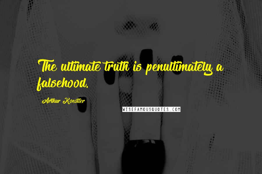Arthur Koestler quotes: The ultimate truth is penultimately a falsehood.