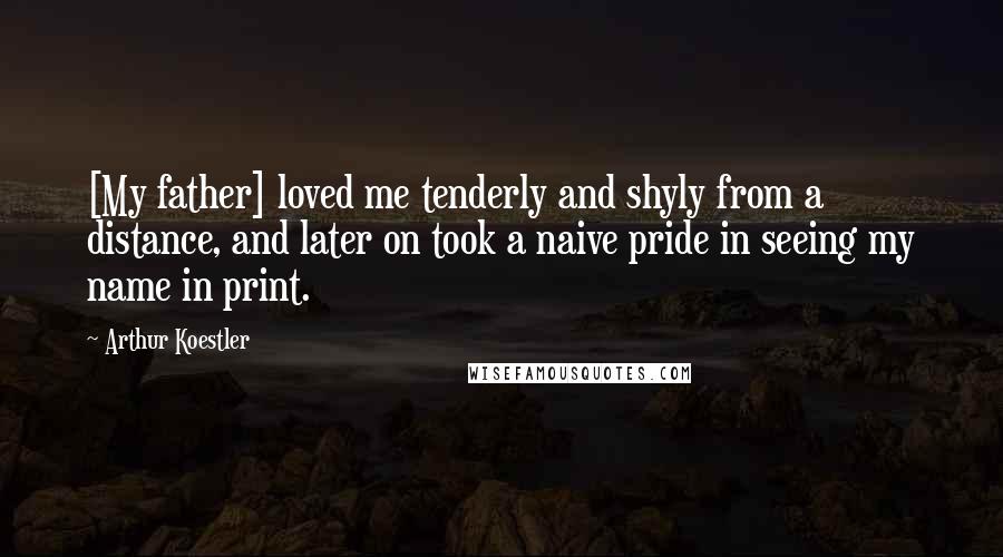 Arthur Koestler quotes: [My father] loved me tenderly and shyly from a distance, and later on took a naive pride in seeing my name in print.