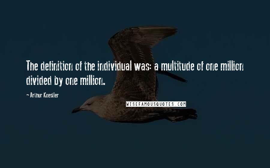 Arthur Koestler quotes: The definition of the individual was: a multitude of one million divided by one million.