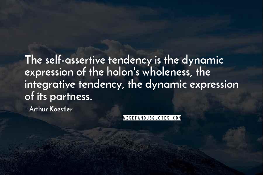 Arthur Koestler quotes: The self-assertive tendency is the dynamic expression of the holon's wholeness, the integrative tendency, the dynamic expression of its partness.