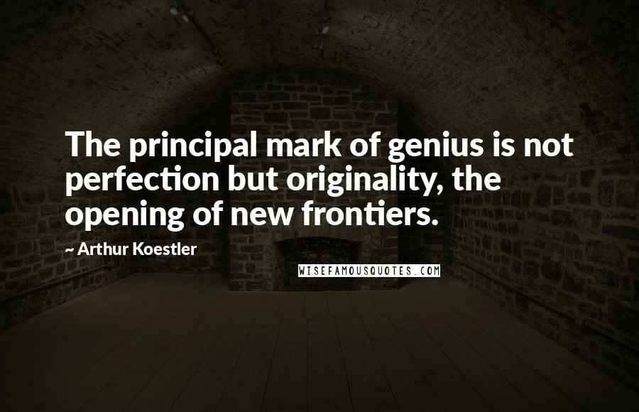 Arthur Koestler quotes: The principal mark of genius is not perfection but originality, the opening of new frontiers.