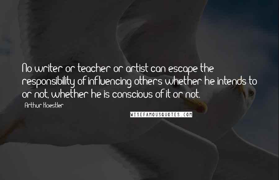 Arthur Koestler quotes: No writer or teacher or artist can escape the responsibility of influencing others whether he intends to or not, whether he is conscious of it or not. Arthur Koestler quotes: No writer or teacher or artist can escape the responsibility of influencing others whether he intends to or not, whether he is conscious of it or not.