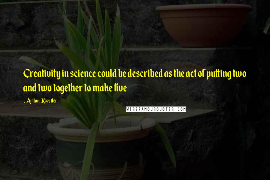 Arthur Koestler quotes: Creativity in science could be described as the act of putting two and two together to make five