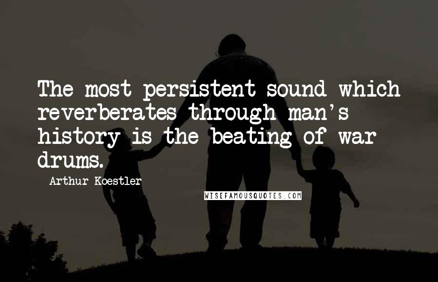 Arthur Koestler quotes: The most persistent sound which reverberates through man's history is the beating of war drums.