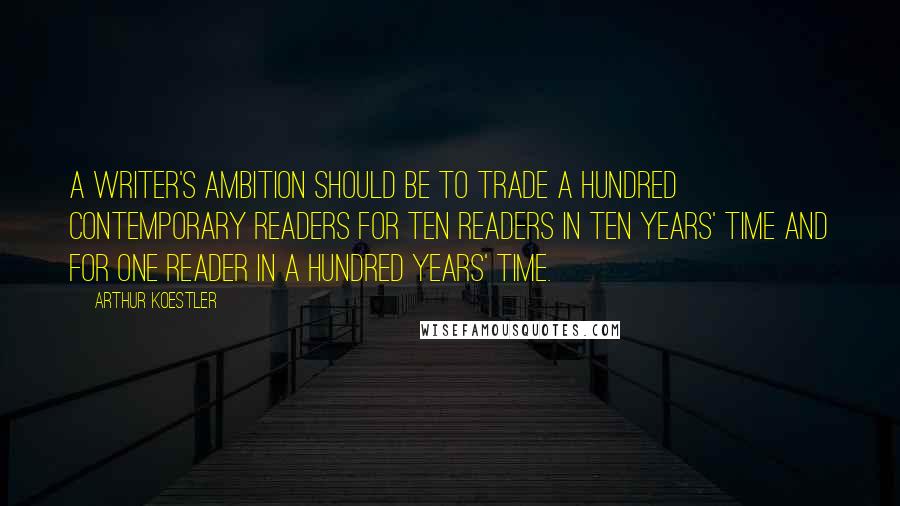 Arthur Koestler quotes: A writer's ambition should be to trade a hundred contemporary readers for ten readers in ten years' time and for one reader in a hundred years' time. Arthur Koestler quotes: A writer's ambition should be to trade a hundred contemporary readers for ten readers in ten years' time and for one reader in a hundred years' time.