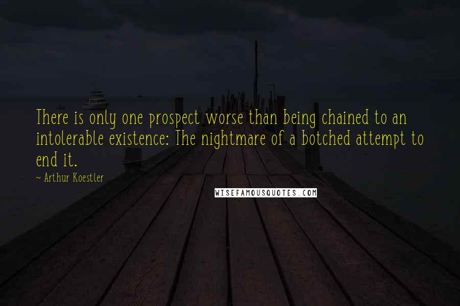 Arthur Koestler quotes: There is only one prospect worse than being chained to an intolerable existence: The nightmare of a botched attempt to end it.