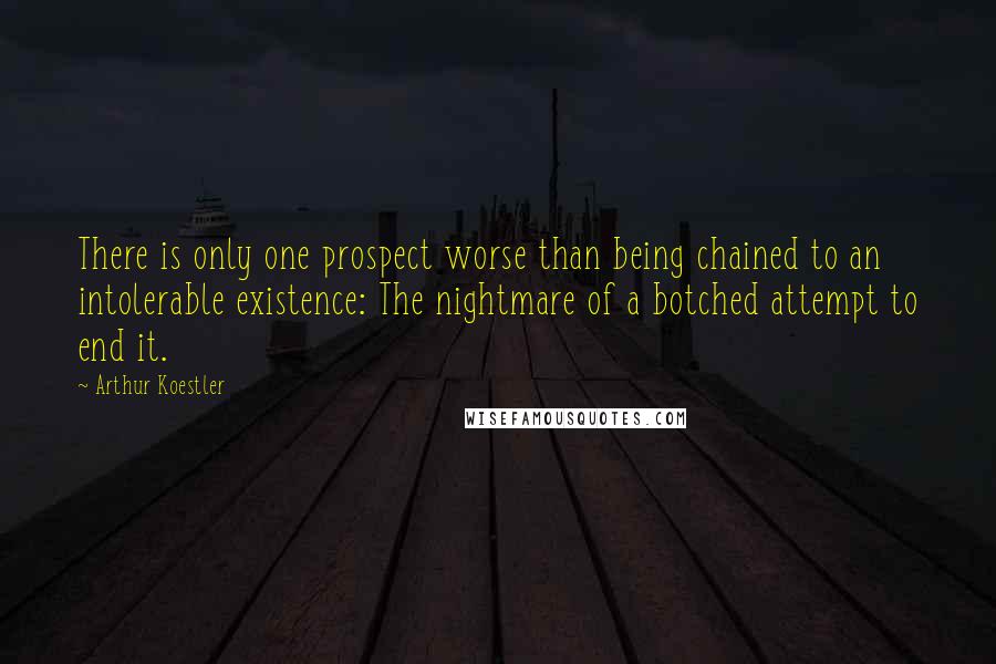 Arthur Koestler quotes: There is only one prospect worse than being chained to an intolerable existence: The nightmare of a botched attempt to end it. Arthur Koestler quotes: There is only one prospect worse than being chained to an intolerable existence: The nightmare of a botched attempt to end it.