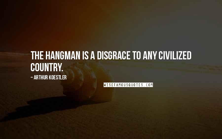 Arthur Koestler quotes: The hangman is a disgrace to any civilized country.