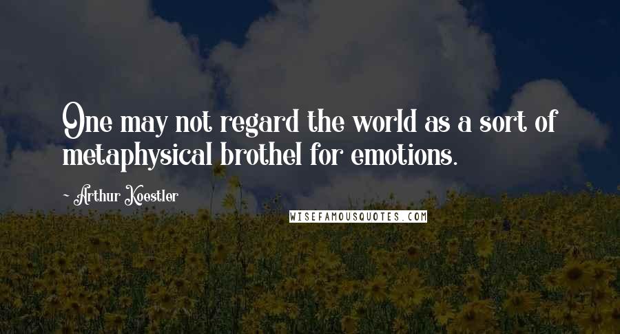 Arthur Koestler quotes: One may not regard the world as a sort of metaphysical brothel for emotions.