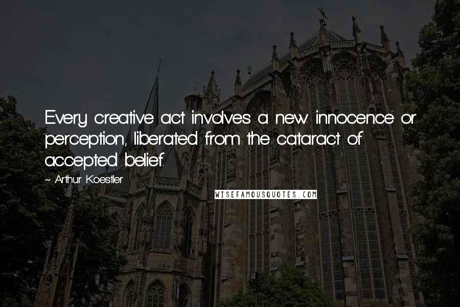 Arthur Koestler quotes: Every creative act involves a new innocence or perception, liberated from the cataract of accepted belief. Arthur Koestler quotes: Every creative act involves a new innocence or perception, liberated from the cataract of accepted belief.