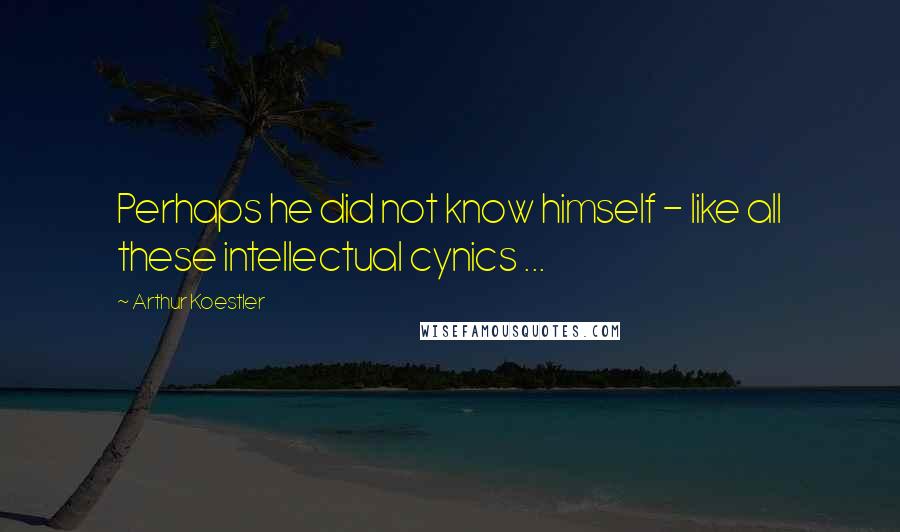 Arthur Koestler quotes: Perhaps he did not know himself - like all these intellectual cynics ...