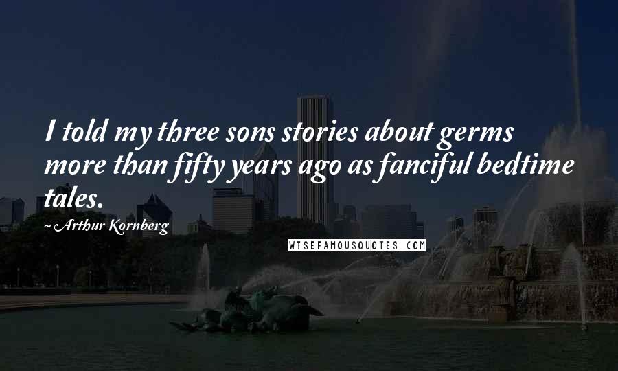 Arthur Kornberg quotes: I told my three sons stories about germs more than fifty years ago as fanciful bedtime tales.