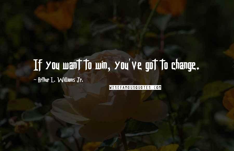 Arthur L. Williams Jr. quotes: If you want to win, you've got to change.