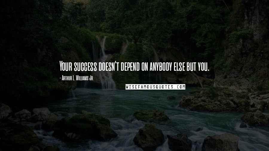 Arthur L. Williams Jr. quotes: Your success doesn't depend on anybody else but you.