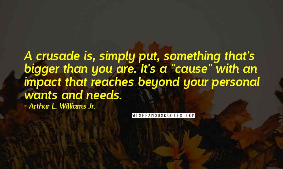 Arthur L. Williams Jr. quotes: A crusade is, simply put, something that's bigger than you are. It's a "cause" with an impact that reaches beyond your personal wants and needs.