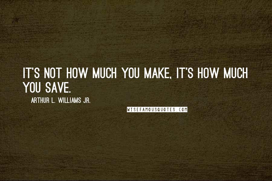 Arthur L. Williams Jr. quotes: It's not how much you make, it's how much you save.