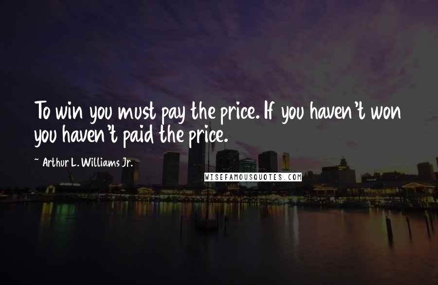 Arthur L. Williams Jr. quotes: To win you must pay the price. If you haven't won you haven't paid the price.
