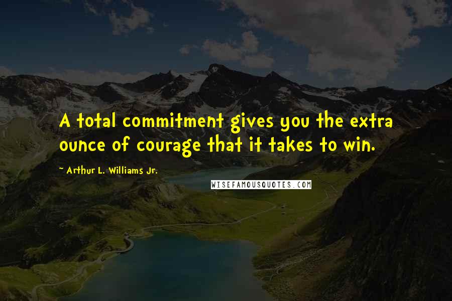 Arthur L. Williams Jr. quotes: A total commitment gives you the extra ounce of courage that it takes to win.
