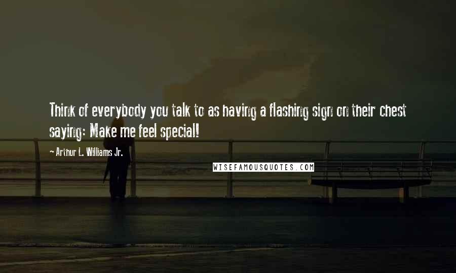 Arthur L. Williams Jr. quotes: Think of everybody you talk to as having a flashing sign on their chest saying: Make me feel special!