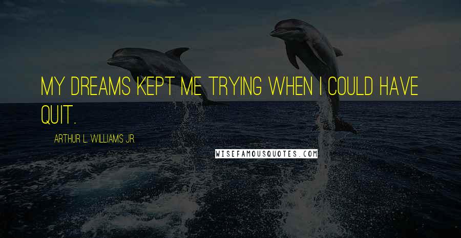 Arthur L. Williams Jr. quotes: My dreams kept me trying when I could have quit.