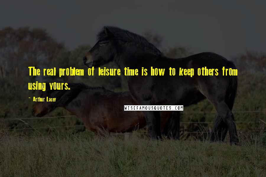 Arthur Lacey quotes: The real problem of leisure time is how to keep others from using yours.