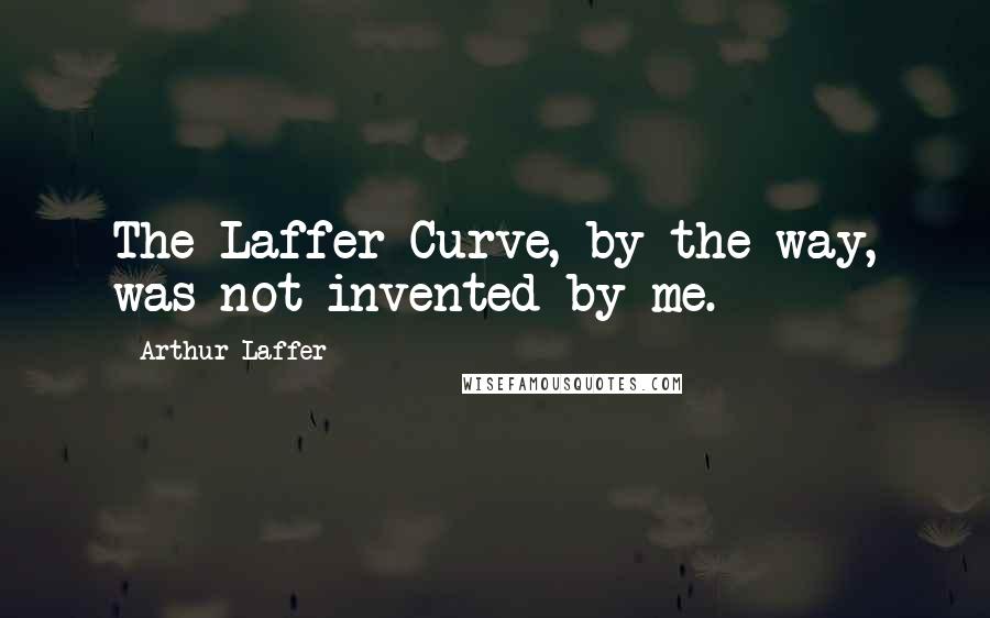 Arthur Laffer quotes: The Laffer Curve, by the way, was not invented by me.