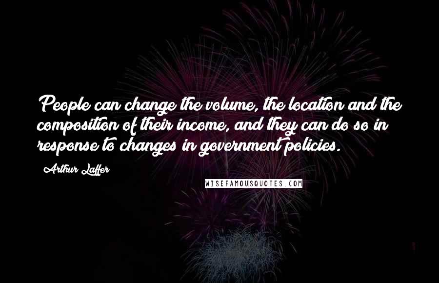 Arthur Laffer quotes: People can change the volume, the location and the composition of their income, and they can do so in response to changes in government policies.