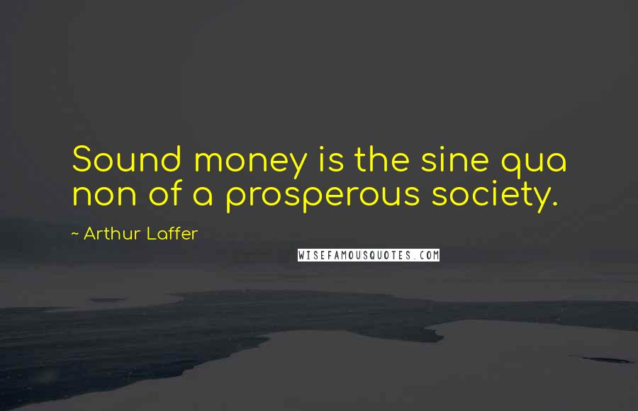 Arthur Laffer quotes: Sound money is the sine qua non of a prosperous society.