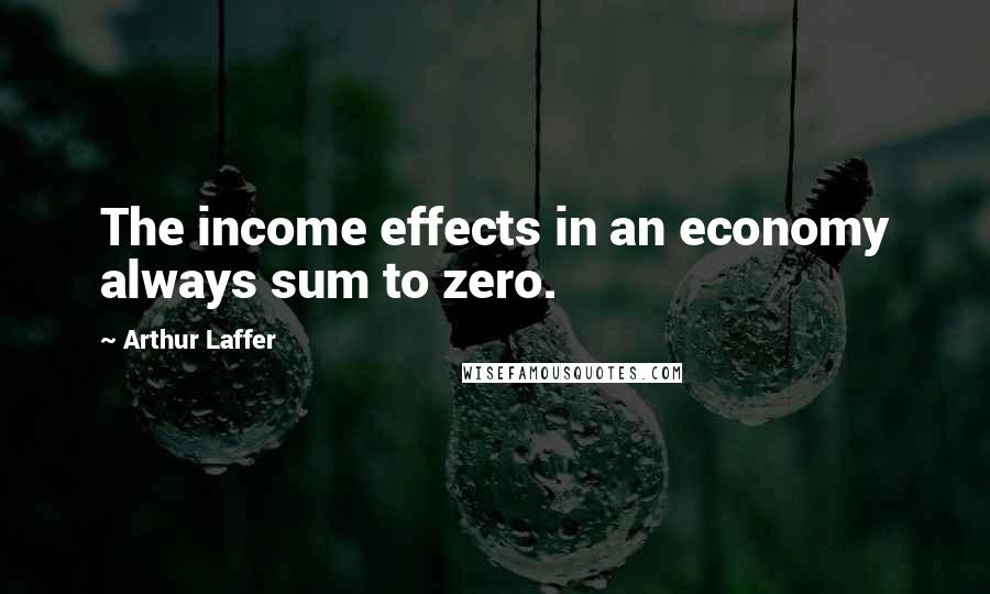 Arthur Laffer quotes: The income effects in an economy always sum to zero.
