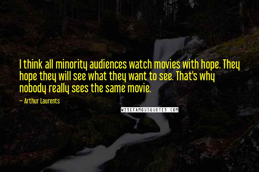 Arthur Laurents quotes: I think all minority audiences watch movies with hope. They hope they will see what they want to see. That's why nobody really sees the same movie.