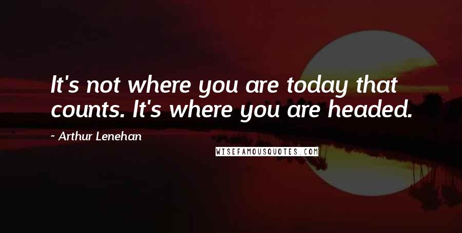 Arthur Lenehan quotes: It's not where you are today that counts. It's where you are headed.