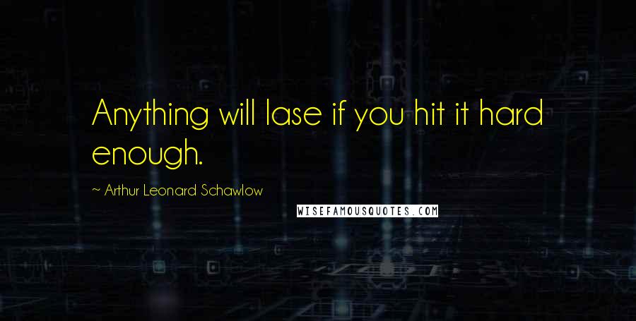 Arthur Leonard Schawlow quotes: Anything will lase if you hit it hard enough.