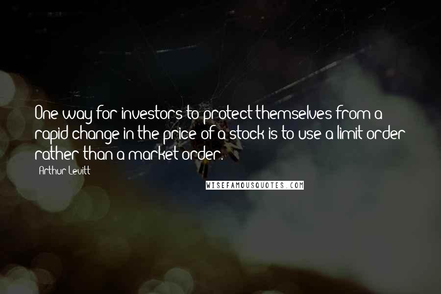 Arthur Levitt quotes: One way for investors to protect themselves from a rapid change in the price of a stock is to use a limit order rather than a market order. Arthur Levitt quotes: One way for investors to protect themselves from a rapid change in the price of a stock is to use a limit order rather than a market order.