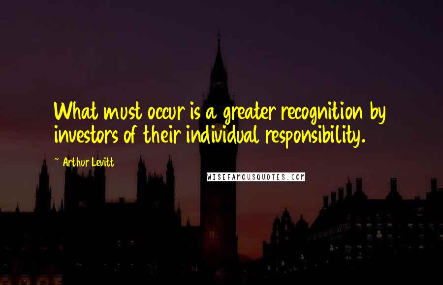 Arthur Levitt quotes: What must occur is a greater recognition by investors of their individual responsibility.