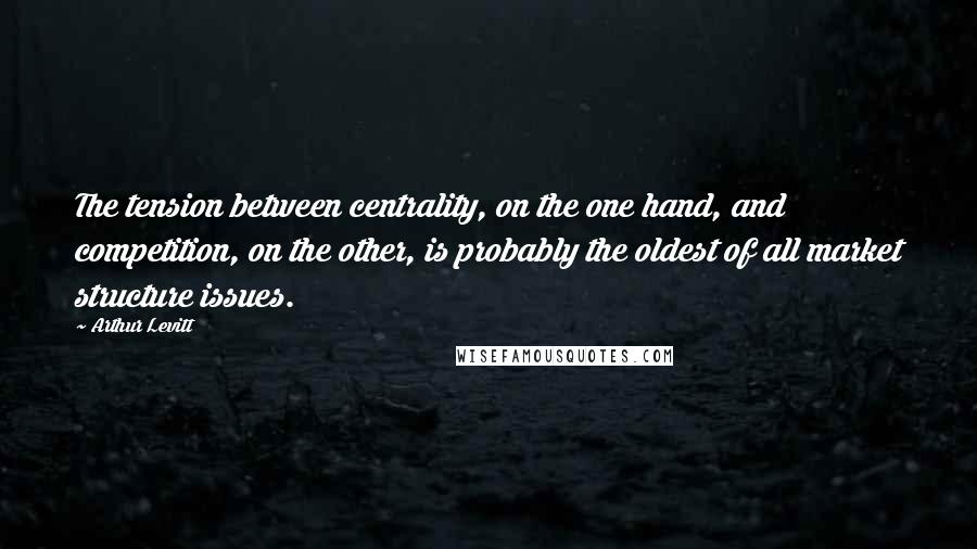 Arthur Levitt quotes: The tension between centrality, on the one hand, and competition, on the other, is probably the oldest of all market structure issues. Arthur Levitt quotes: The tension between centrality, on the one hand, and competition, on the other, is probably the oldest of all market structure issues.