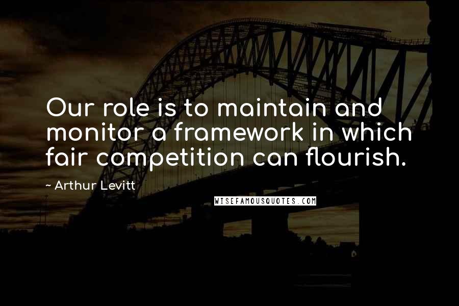 Arthur Levitt quotes: Our role is to maintain and monitor a framework in which fair competition can flourish.