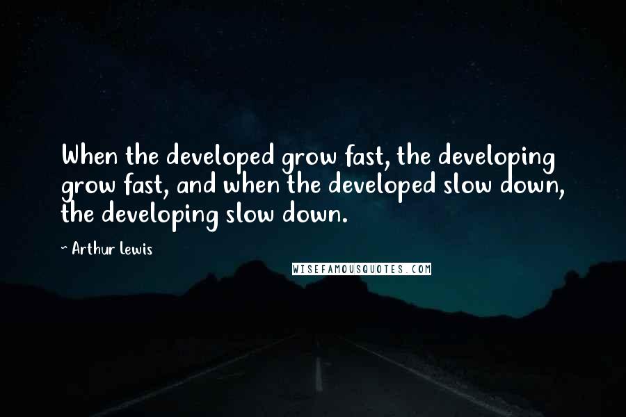 Arthur Lewis quotes: When the developed grow fast, the developing grow fast, and when the developed slow down, the developing slow down.