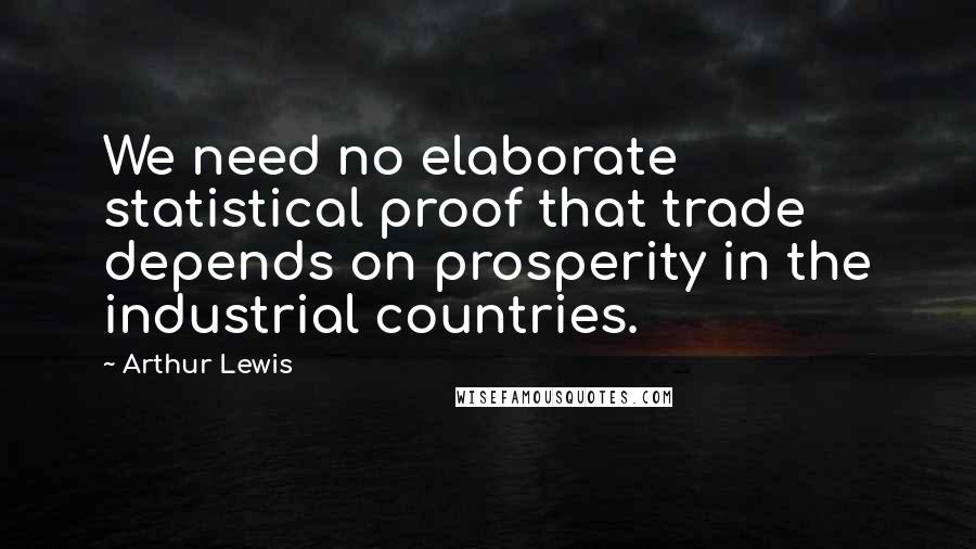 Arthur Lewis quotes: We need no elaborate statistical proof that trade depends on prosperity in the industrial countries.