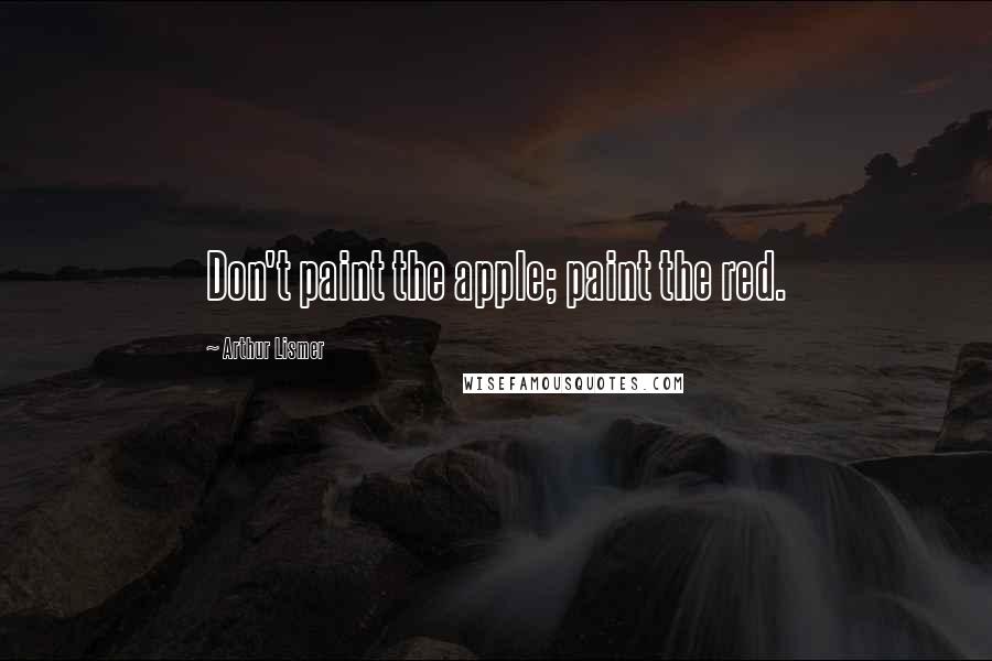 Arthur Lismer quotes: Don't paint the apple; paint the red.