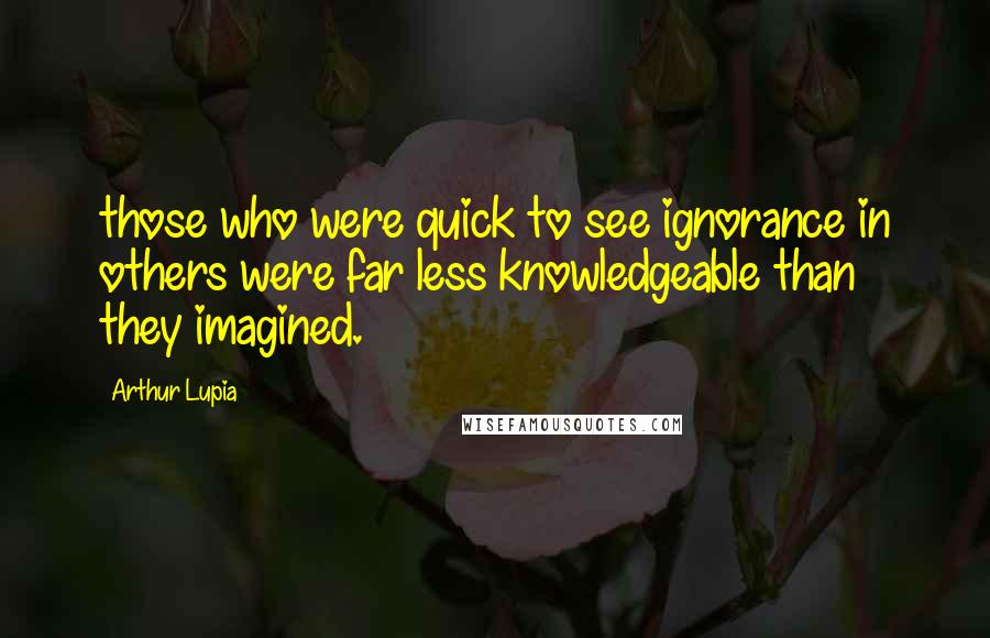 Arthur Lupia quotes: those who were quick to see ignorance in others were far less knowledgeable than they imagined.
